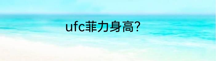 ufc菲力身高？