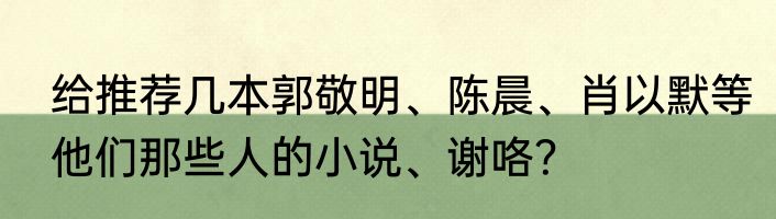 给推荐几本郭敬明、陈晨、肖以默等他们那些人的小说、谢咯？