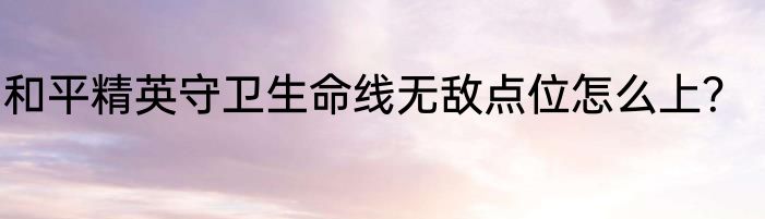 和平精英守卫生命线无敌点位怎么上?
