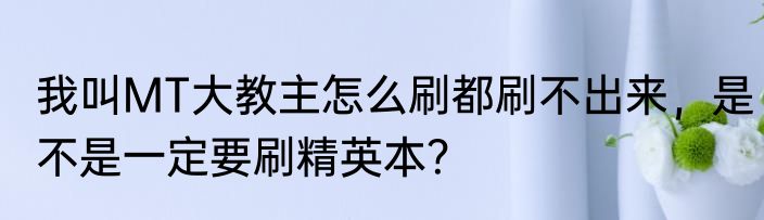 我叫MT大教主怎么刷都刷不出来，是不是一定要刷精英本？