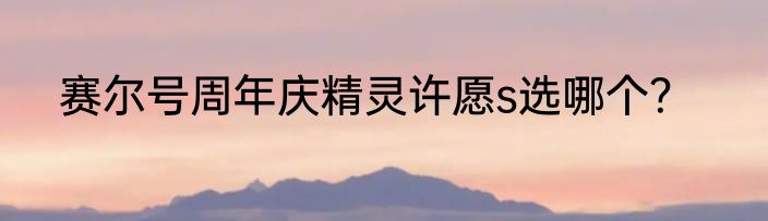 赛尔号周年庆精灵许愿s选哪个？