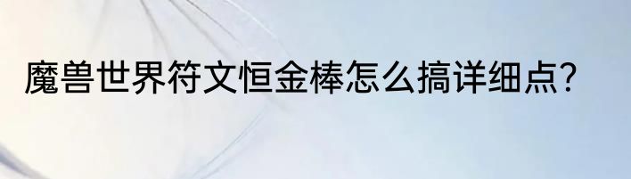 魔兽世界符文恒金棒怎么搞详细点？