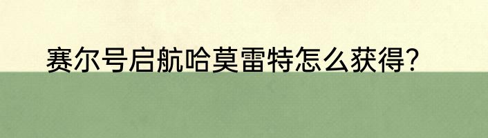赛尔号启航哈莫雷特怎么获得？