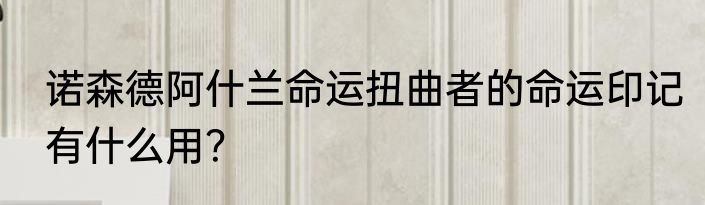 诺森德阿什兰命运扭曲者的命运印记有什么用？