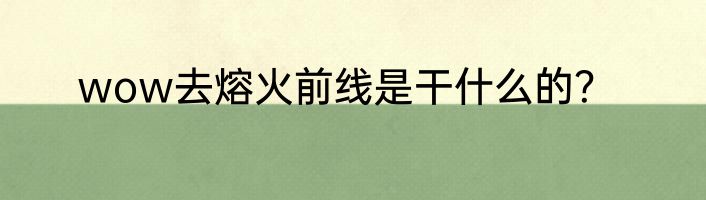 wow去熔火前线是干什么的？