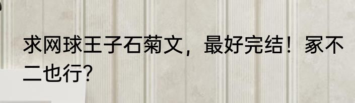 求网球王子石菊文，最好完结！冢不二也行？