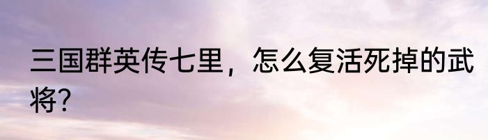 三国群英传七里，怎么复活死掉的武将？