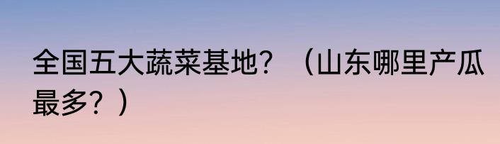 全国五大蔬菜基地？（山东哪里产瓜最多？）