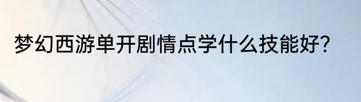 梦幻西游单开剧情点学什么技能好？