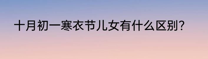 十月初一寒衣节儿女有什么区别？