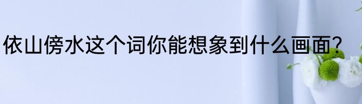 依山傍水这个词你能想象到什么画面？