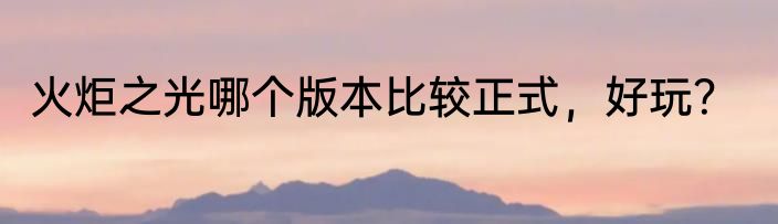 火炬之光哪个版本比较正式，好玩？