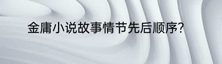 金庸小说故事情节先后顺序？