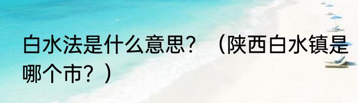 白水法是什么意思？（陕西白水镇是哪个市？）