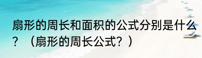 扇形的周长和面积的公式分别是什么？（扇形的周长公式？）