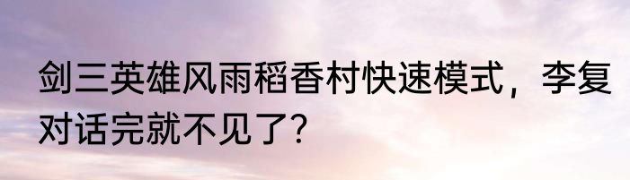 剑三英雄风雨稻香村快速模式，李复对话完就不见了？