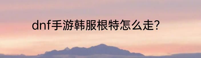 dnf手游韩服根特怎么走？