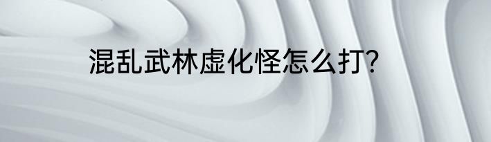 混乱武林虚化怪怎么打？