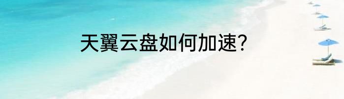 天翼云盘如何加速？