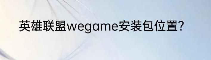 英雄联盟wegame安装包位置？