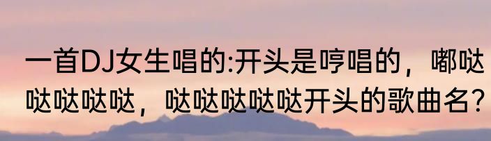 一首DJ女生唱的:开头是哼唱的，嘟哒哒哒哒哒，哒哒哒哒哒开头的歌曲名？