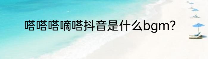 嗒嗒嗒嘀嗒抖音是什么bgm？