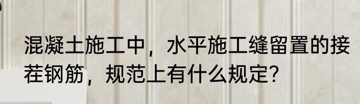 混凝土施工中，水平施工缝留置的接茬钢筋，规范上有什么规定？