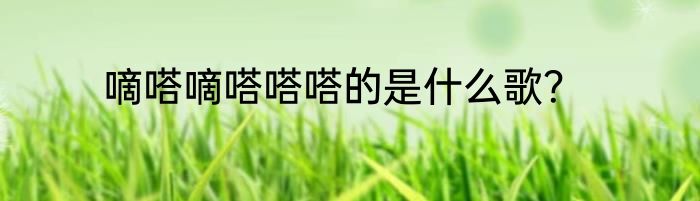 嘀嗒嘀嗒嗒嗒的是什么歌？