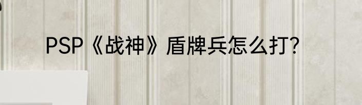 PSP《战神》盾牌兵怎么打？