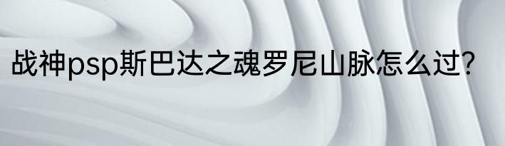 战神psp斯巴达之魂罗尼山脉怎么过？