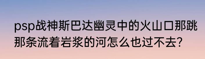psp战神斯巴达幽灵中的火山口那跳那条流着岩浆的河怎么也过不去？