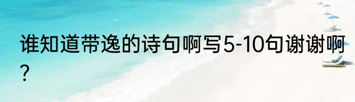 谁知道带逸的诗句啊写5-10句谢谢啊？