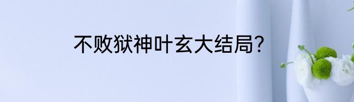 不败狱神叶玄大结局？