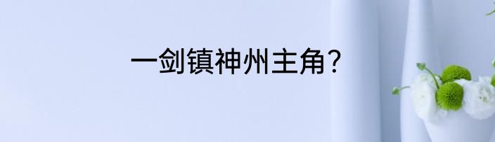 一剑镇神州主角？