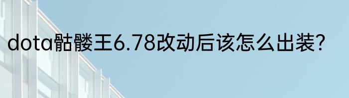 dota骷髅王6.78改动后该怎么出装？