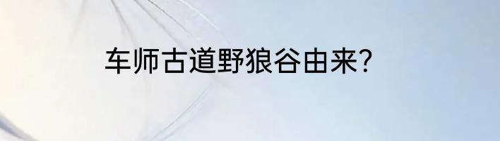 车师古道野狼谷由来？