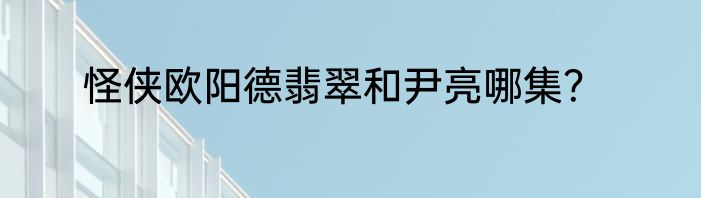 怪侠欧阳德翡翠和尹亮哪集？