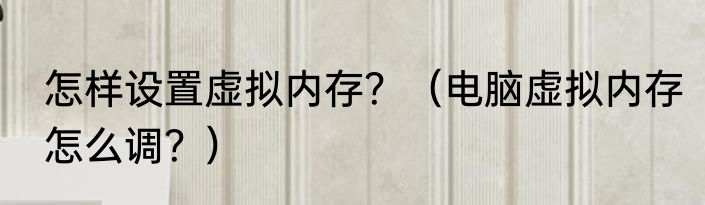 怎样设置虚拟内存？（电脑虚拟内存怎么调？）