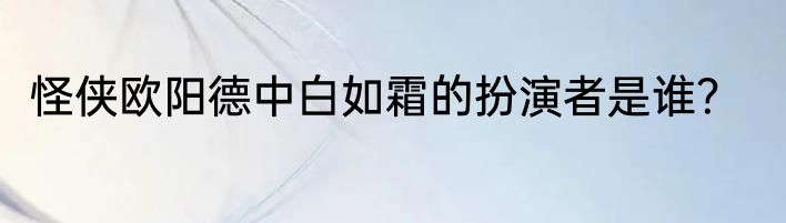 怪侠欧阳德中白如霜的扮演者是谁？
