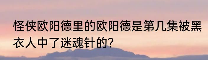 怪侠欧阳德里的欧阳德是第几集被黑衣人中了迷魂针的？