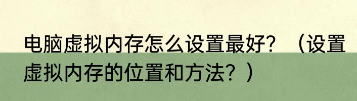 电脑虚拟内存怎么设置最好？（设置虚拟内存的位置和方法？）