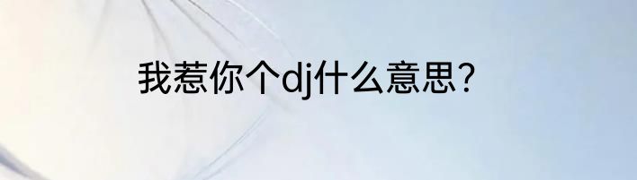 我惹你个dj什么意思？