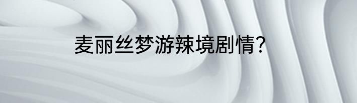 麦丽丝梦游辣境剧情？