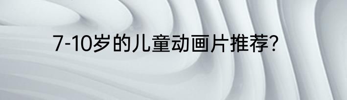 7-10岁的儿童动画片推荐？