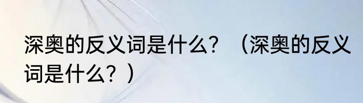 深奥的反义词是什么？（深奥的反义词是什么？）