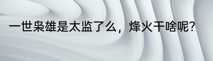 一世枭雄是太监了么，烽火干啥呢？