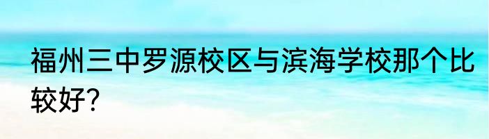 福州三中罗源校区与滨海学校那个比较好？