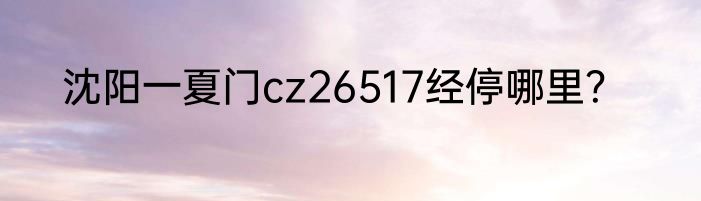 沈阳一夏门cz26517经停哪里？