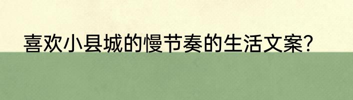 喜欢小县城的慢节奏的生活文案？