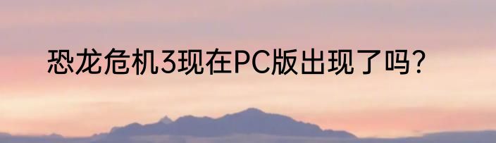恐龙危机3现在PC版出现了吗？